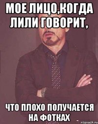 мое лицо,когда лили говорит, что плохо получается на фотках