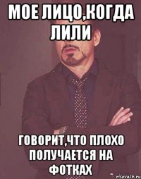мое лицо,когда лили говорит,что плохо получается на фотках