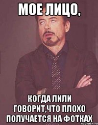 мое лицо, когда лили говорит,что плохо получается на фотках