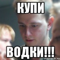 купи водки!!!