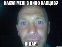 нахуя мені в пиво насцяв? підар!