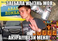 ЗАЕБАЛА ЖЫЗНЬ МОЯ АКУРА!!!ВЕЗИ МЕНЯ!
