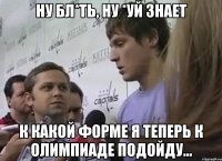ну бл*ть, ну *уй знает к какой форме я теперь к Олимпиаде подойду...