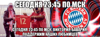 сегодня 23:45 по мск сегодня 23:45 по мск, виктория-бавария, поддержим наших любимцев