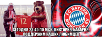  сегодня 23:45 по мск, виктория-бавария, поддержим наших любимцев
