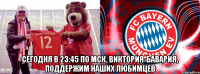  сегодня в 23:45 по мск, виктория-бавария, поддержим наших любимцев