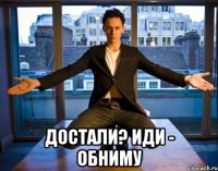  достали? иди - обниму