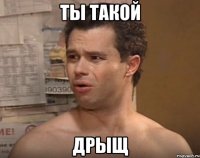 ТЫ ТАКОЙ ДРЫЩ