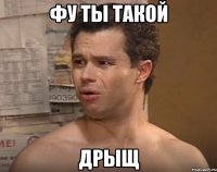 ФУ ТЫ ТАКОЙ ДРЫЩ