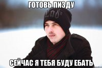 готовь пизду сейчас я тебя буду ебать