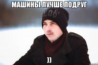 машины лучше подруг ))