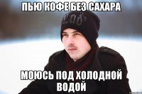 пью кофе без сахара моюсь под холодной водой