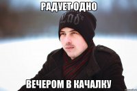радует одно вечером в качалку