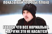 показывай что тебе плохо говори что все нормально, и других это не касается