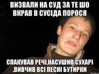 визвали на суд за те шо вкрав в сусіда порося спакував речі,насушив сухарі ,вивчив всі песні бутирки