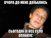 вчора до мене доїбались сьогодні їх все село оплакує