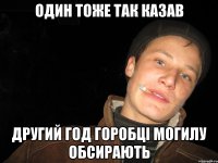 один тоже так казав другий год горобці могилу обсирають