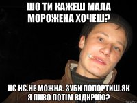 шо ти кажеш мала морожена хочеш? нє нє.не можна. зуби попортиш.як я пиво потім відкрию?