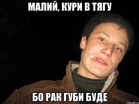 малий, кури в тягу бо рак губи буде