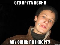 ого крута пєсня ану скінь по ікпорту