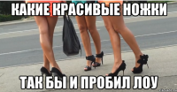Какие красивые ножки так бы и пробил ЛОУ