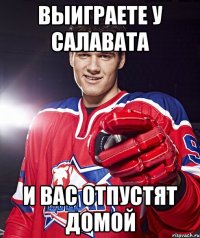 выиграете у салавата и вас отпустят домой