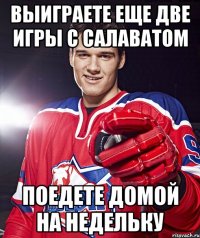 выиграете еще две игры с салаватом поедете домой на недельку