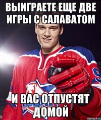 выиграете еще две игры с салаватом и вас отпустят домой