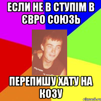 если не в ступім в євро союзь перепишу хату на козу