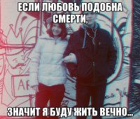 Если любовь подобна смерти, значит я буду жить вечно...