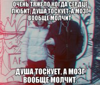 Очень тяжело когда сердце любит, душа тоскует, а мозг вообще молчит. душа тоскует, а мозг вообще молчит.