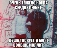 Очень тяжело когда сердце любит, душа тоскует, а мозг вообще молчит.