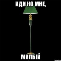 иди ко мне, милый