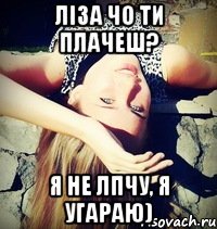 Ліза чо ти плачеш? Я не лпчу, я угараю)