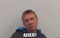  ахуел?