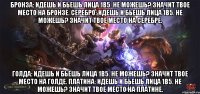 Бронза: идешь и бьешь лица 1в5. Не можешь? Значит твое место на бронзе. Серебро: идешь и бьешь лица 1в5. Не можешь? Значит твое место на серебре. Голда: идешь и бьешь лица 1в5. Не можешь? Значит твое место на голде. Платина: идешь и бьешь лица 1в5. Не можешь? Значит твое место на платине.