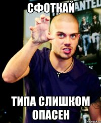 Сфоткай Типа слишком опасен