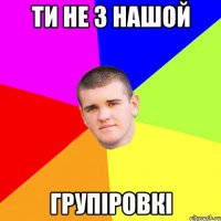 Ти не з нашой групіровкі