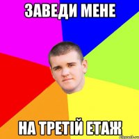 заведи мене на третій етаж