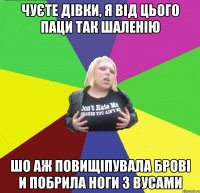 чуєте дівки, я від цього паци так шаленію шо аж повищіпувала брові и побрила ноги з вусами
