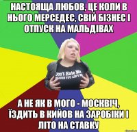 настояща любов, це коли в нього мерседес, свій бізнес і отпуск на мальдівах а не як в мого - москвіч, їздить в кийов на заробіки і літо на ставку
