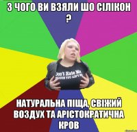 з чого ви взяли шо сілікон ? натуральна піща, свіжий воздух та арістократична кров