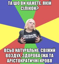 та шо ви кажете, якій сілікон? всьо натуральне, свіжий воздух, здорова їжа та арістократичні кровя