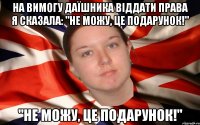 На вимогу даїшника віддати права я сказала: "Не можу, це подарунок!" "Не можу, це подарунок!"