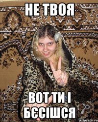 не твоя вот ти і бєсішся