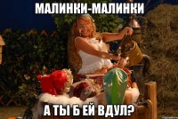 малинки-малинки а ты б ей вдул?