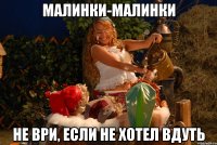 малинки-малинки не ври, если не хотел вдуть