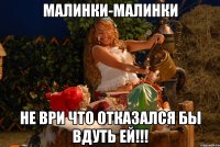 малинки-малинки не ври что отказался бы вдуть ей!!!