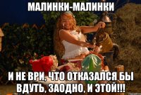 малинки-малинки и не ври, что отказался бы вдуть, заодно, и этой!!!