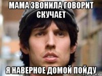 мама звонила говорит скучает я наверное домой пойду